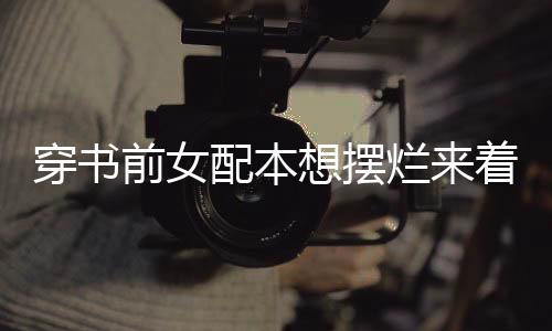 穿书前女配本想摆烂来着