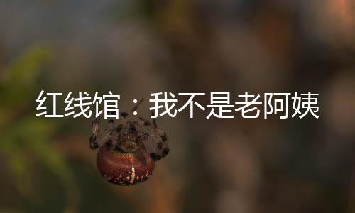 红线馆：我不是老阿姨