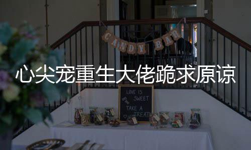 心尖宠重生大佬跪求原谅