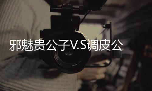 邪魅贵公子V.S调皮公主